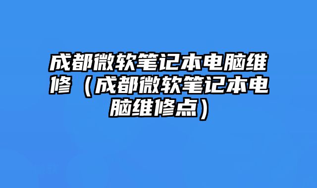 成都微軟筆記本電腦維修（成都微軟筆記本電腦維修點）