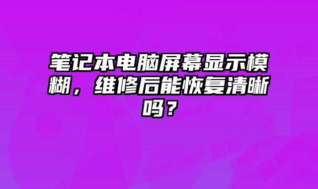 筆記本電腦屏幕顯示模糊，維修后能恢復(fù)清晰嗎？