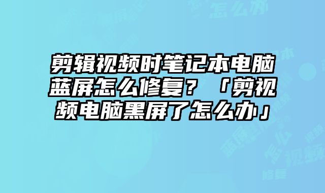 剪輯視頻時筆記本電腦藍屏怎么修復？「剪視頻電腦黑屏了怎么辦」