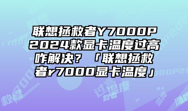 聯想拯救者Y7000P2024款顯卡溫度過高咋解決？「聯想拯救者r7000顯卡溫度」