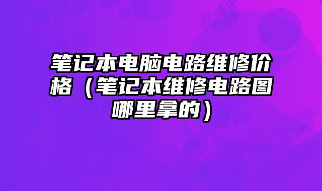 筆記本電腦電路維修價格（筆記本維修電路圖哪里拿的）