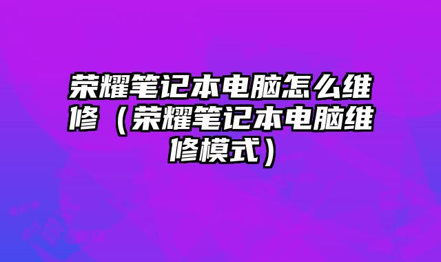 榮耀筆記本電腦怎么維修（榮耀筆記本電腦維修模式）