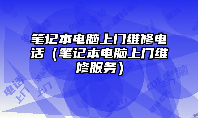 筆記本電腦上門維修電話（筆記本電腦上門維修服務(wù)）