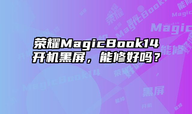 榮耀MagicBook14開機(jī)黑屏，能修好嗎？