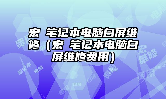 宏碁筆記本電腦白屏維修（宏碁筆記本電腦白屏維修費用）