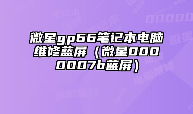 微星gp66筆記本電腦維修藍屏（微星0000007b藍屏）