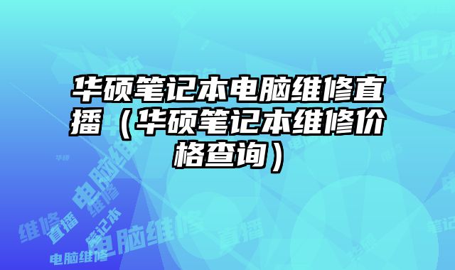 華碩筆記本電腦維修直播（華碩筆記本維修價(jià)格查詢）