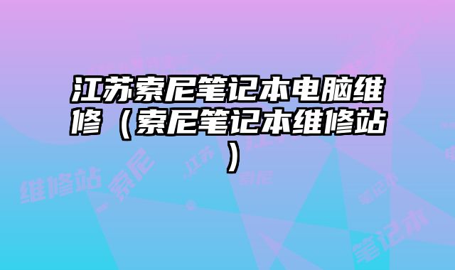 江蘇索尼筆記本電腦維修（索尼筆記本維修站）