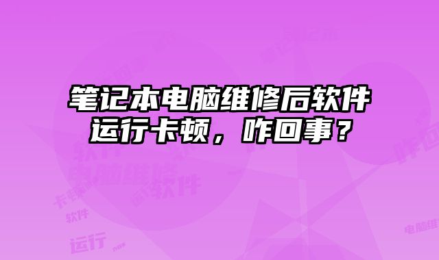 筆記本電腦維修后軟件運行卡頓，咋回事？