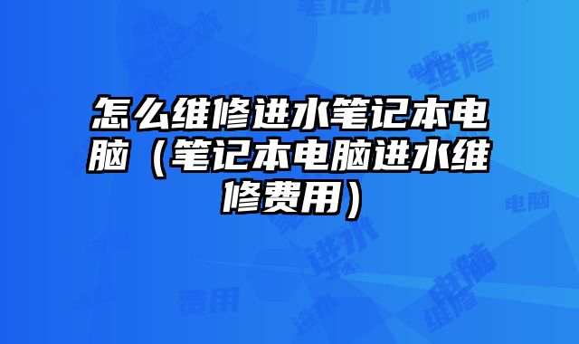 怎么維修進水筆記本電腦（筆記本電腦進水維修費用）