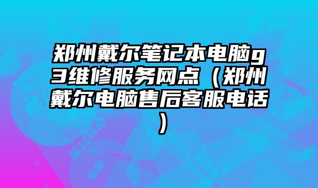 鄭州戴爾筆記本電腦g3維修服務(wù)網(wǎng)點(diǎn)（鄭州戴爾電腦售后客服電話）
