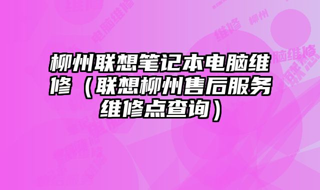 柳州聯想筆記本電腦維修（聯想柳州售后服務維修點查詢）