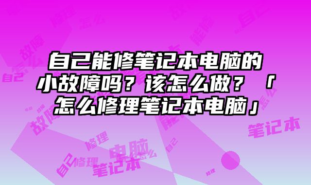 自己能修筆記本電腦的小故障嗎？該怎么做？「怎么修理筆記本電腦」