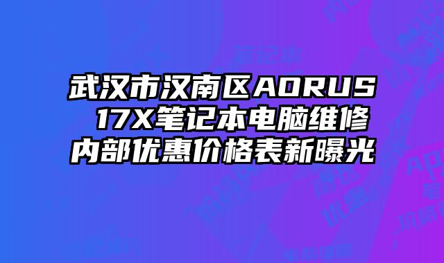 武漢市漢南區AORUS 17X筆記本電腦維修內部優惠價格表新曝光
