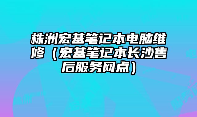 株洲宏基筆記本電腦維修（宏基筆記本長沙售后服務網點）