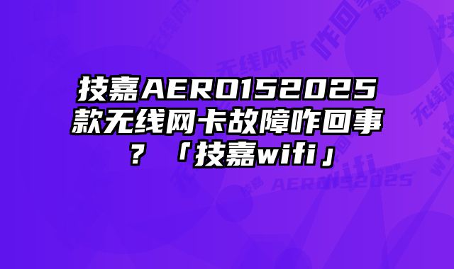 技嘉AERO152025款無線網卡故障咋回事？「技嘉wifi」