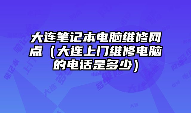 大連筆記本電腦維修網點（大連上門維修電腦的電話是多少）