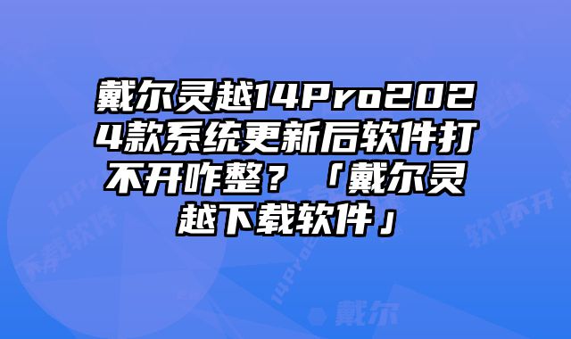 戴爾靈越14Pro2024款系統(tǒng)更新后軟件打不開咋整？「戴爾靈越下載軟件」