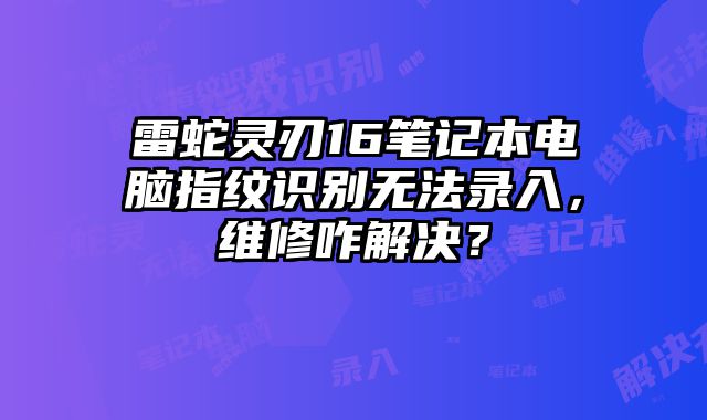 雷蛇靈刃16筆記本電腦指紋識別無法錄入，維修咋解決？