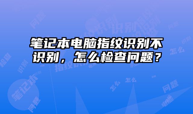 筆記本電腦指紋識別不識別，怎么檢查問題？