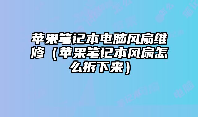 蘋果筆記本電腦風(fēng)扇維修（蘋果筆記本風(fēng)扇怎么拆下來）