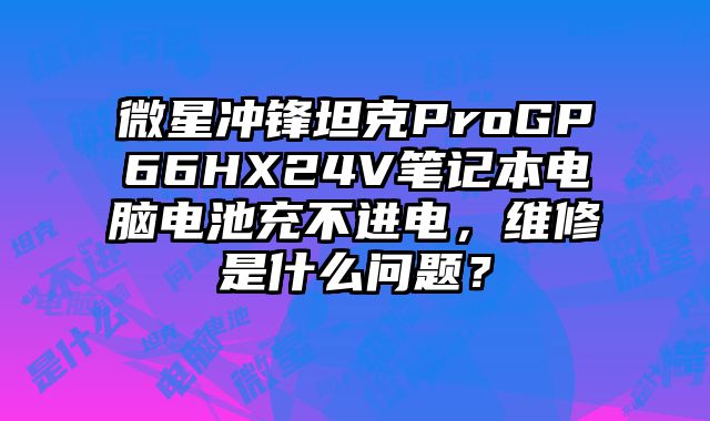微星沖鋒坦克ProGP66HX24V筆記本電腦電池充不進(jìn)電，維修是什么問題？