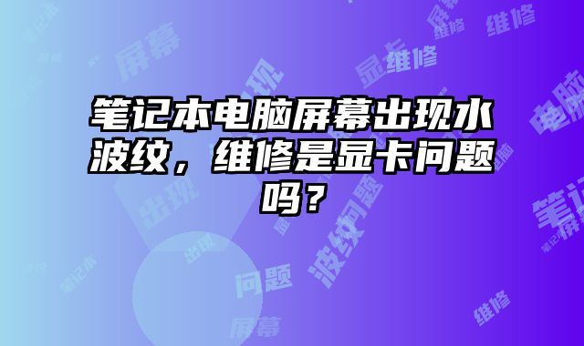 筆記本電腦屏幕出現水波紋，維修是顯卡問題嗎？