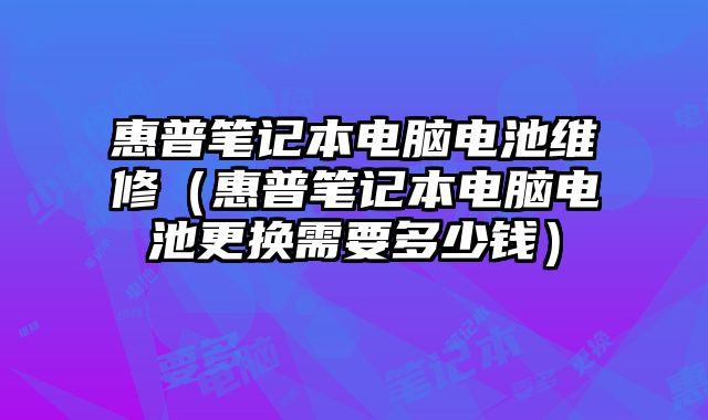 惠普筆記本電腦電池維修（惠普筆記本電腦電池更換需要多少錢）