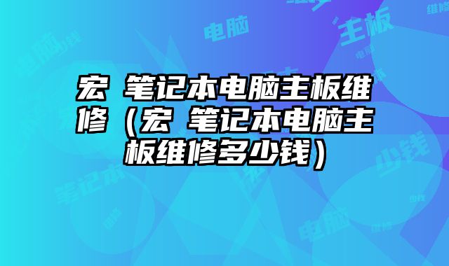 宏碁筆記本電腦主板維修（宏碁筆記本電腦主板維修多少錢）