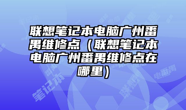 聯(lián)想筆記本電腦廣州番禺維修點（聯(lián)想筆記本電腦廣州番禺維修點在哪里）