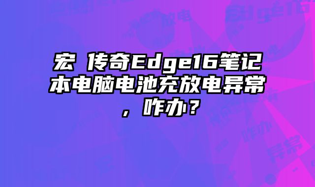 宏碁傳奇Edge16筆記本電腦電池充放電異常，咋辦？