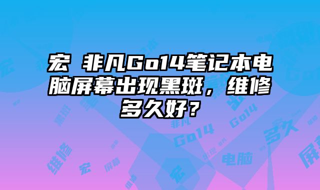 宏碁非凡Go14筆記本電腦屏幕出現黑斑，維修多久好？