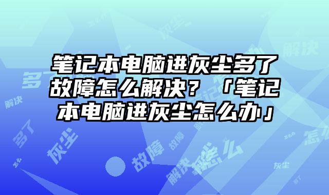 筆記本電腦進灰塵多了故障怎么解決？「筆記本電腦進灰塵怎么辦」
