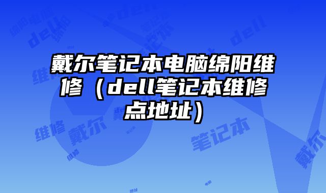 戴爾筆記本電腦綿陽維修（dell筆記本維修點地址）