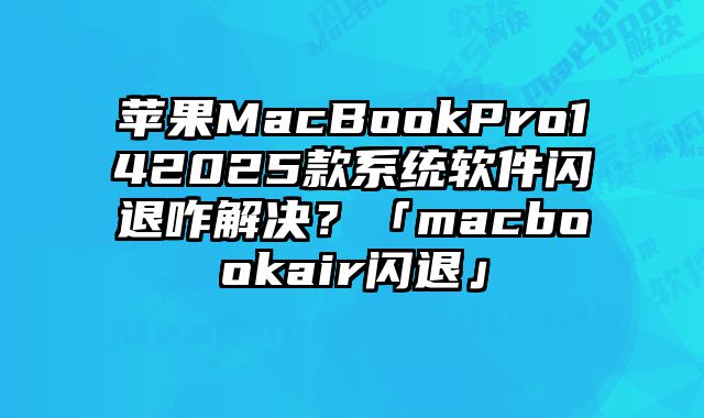 蘋果MacBookPro142025款系統軟件閃退咋解決？「macbookair閃退」