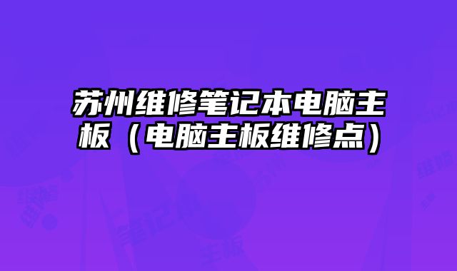 蘇州維修筆記本電腦主板（電腦主板維修點）