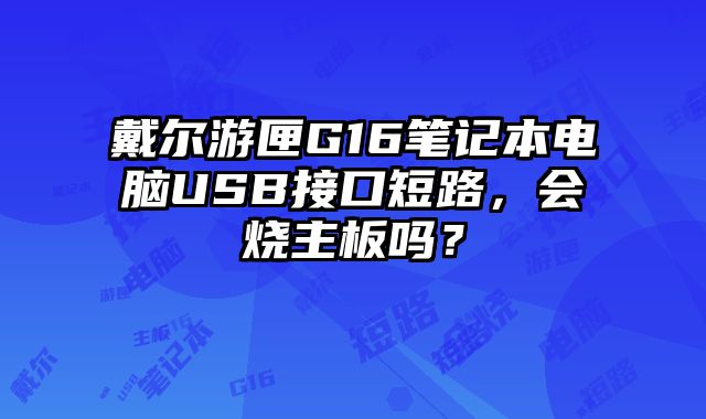 戴爾游匣G16筆記本電腦USB接口短路，會燒主板嗎？