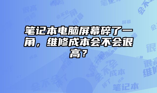 筆記本電腦屏幕碎了一角，維修成本會不會很高？