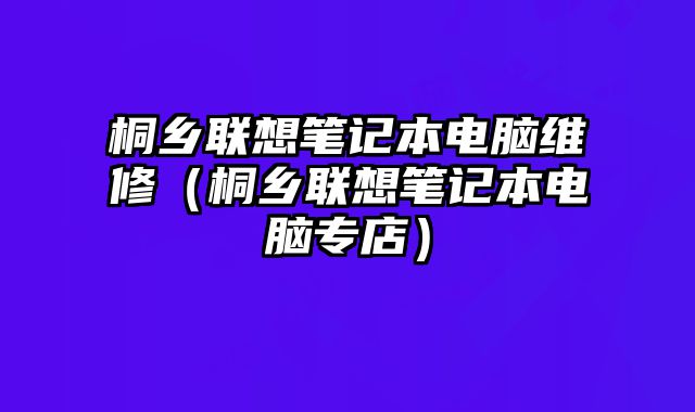 桐鄉(xiāng)聯(lián)想筆記本電腦維修（桐鄉(xiāng)聯(lián)想筆記本電腦專店）