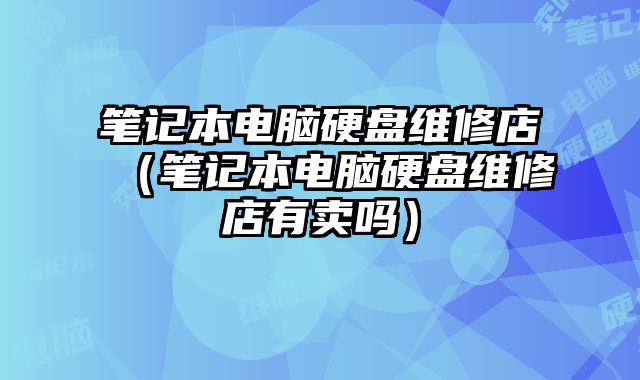 筆記本電腦硬盤維修店（筆記本電腦硬盤維修店有賣嗎）