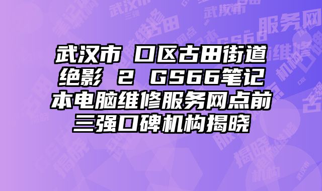 武漢市硚口區(qū)古田街道絕影 2 GS66筆記本電腦維修服務(wù)網(wǎng)點(diǎn)前三強(qiáng)口碑機(jī)構(gòu)揭曉
