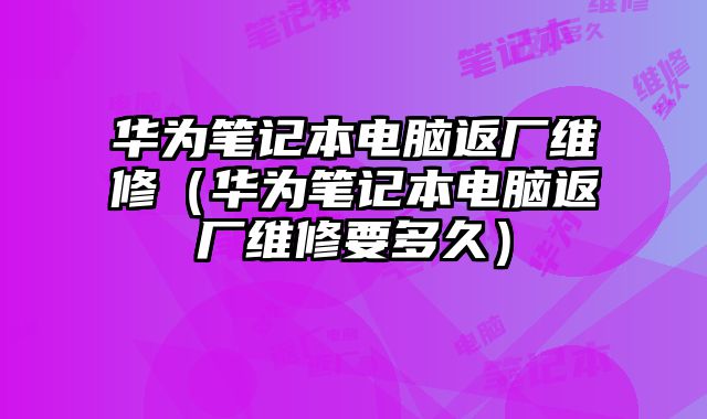 華為筆記本電腦返廠維修（華為筆記本電腦返廠維修要多久）
