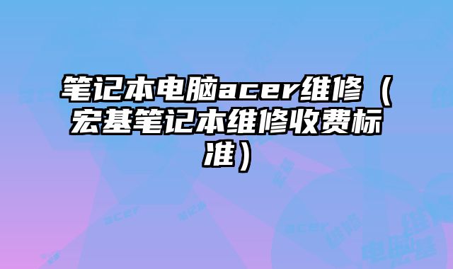 筆記本電腦acer維修（宏基筆記本維修收費標準）