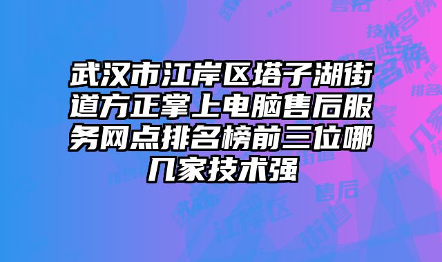 武漢市江岸區塔子湖街道方正掌上電腦售后服務網點排名榜前三位哪幾家技術強