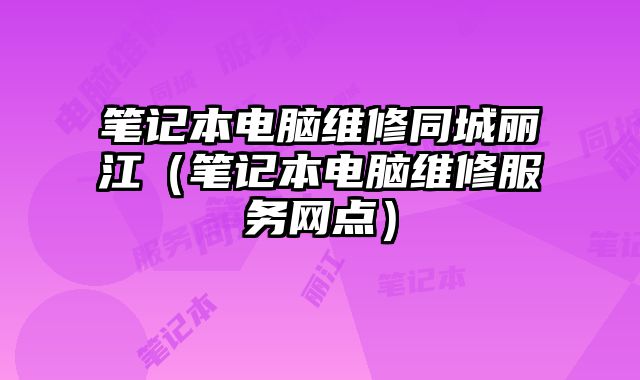 筆記本電腦維修同城麗江（筆記本電腦維修服務網點）