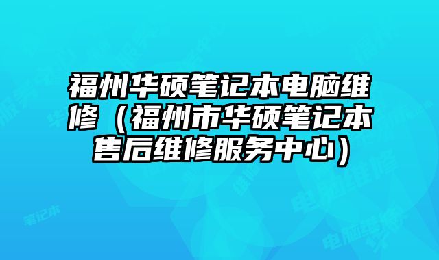 福州華碩筆記本電腦維修（福州市華碩筆記本售后維修服務(wù)中心）