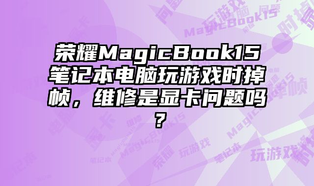 榮耀MagicBook15筆記本電腦玩游戲時掉幀，維修是顯卡問題嗎？