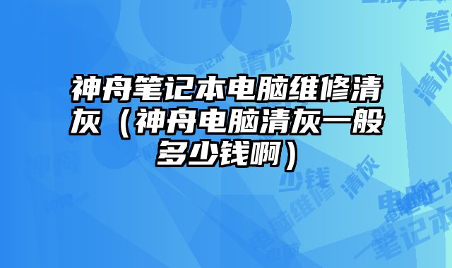 神舟筆記本電腦維修清灰（神舟電腦清灰一般多少錢啊）