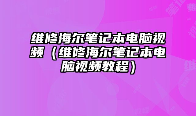 維修海爾筆記本電腦視頻（維修海爾筆記本電腦視頻教程）