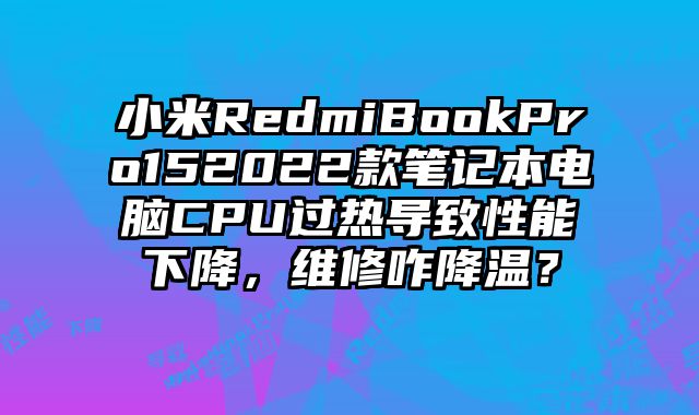 小米RedmiBookPro152022款筆記本電腦CPU過熱導致性能下降，維修咋降溫？